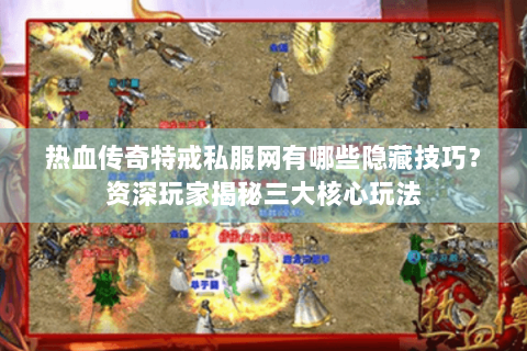 热血传奇特戒私服网有哪些隐藏技巧？资深玩家揭秘三大核心玩法