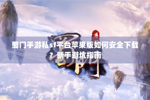 蜀门手游私sf平台苹果版如何安全下载？新手避坑指南