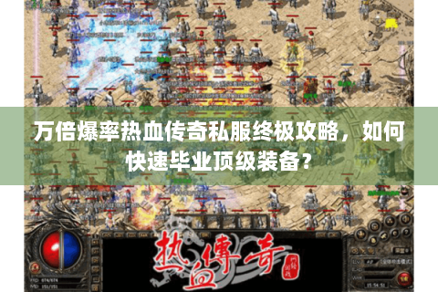 万倍爆率热血传奇私服终极攻略，如何快速毕业顶级装备？
