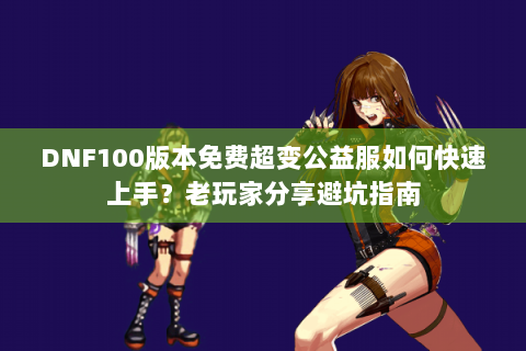 DNF100版本免费超变公益服如何快速上手？老玩家分享避坑指南