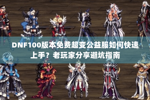 DNF100版本免费超变公益服如何快速上手？老玩家分享避坑指南