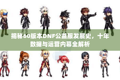 揭秘60版本DNF公益服发展史，十年数据与运营内幕全解析