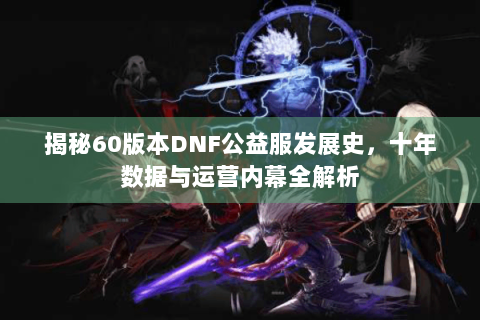揭秘60版本DNF公益服发展史，十年数据与运营内幕全解析