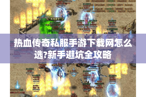 热血传奇私服手游下载网怎么选?新手避坑全攻略