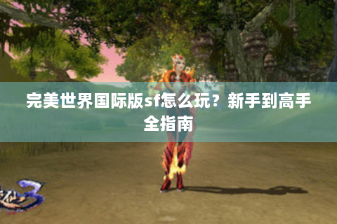完美世界国际版sf怎么玩？新手到高手全指南