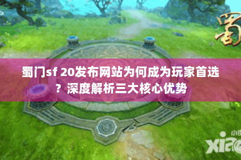 蜀门sf 20发布网站为何成为玩家首选？深度解析三大核心优势