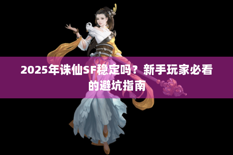 2025年诛仙SF稳定吗？新手玩家必看的避坑指南