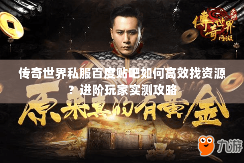 传奇世界私服百度贴吧如何高效找资源？进阶玩家实测攻略