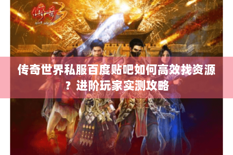传奇世界私服百度贴吧如何高效找资源？进阶玩家实测攻略