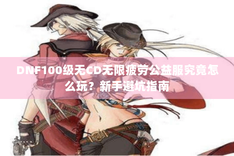 DNF100级无CD无限疲劳公益服究竟怎么玩？新手避坑指南