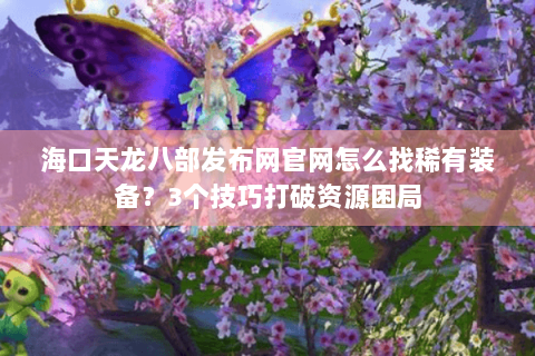 海口天龙八部发布网官网怎么找稀有装备？3个技巧打破资源困局