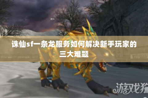 诛仙sf一条龙服务如何解决新手玩家的三大难题
