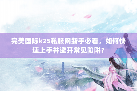完美国际k25私服网新手必看，如何快速上手并避开常见陷阱？