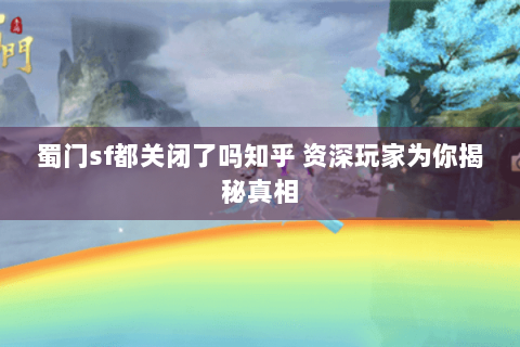 蜀门sf都关闭了吗知乎 资深玩家为你揭秘真相