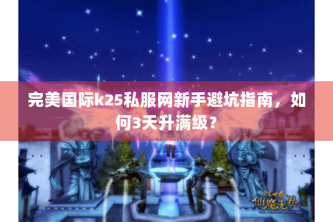 完美国际k25私服网新手避坑指南，如何3天升满级？