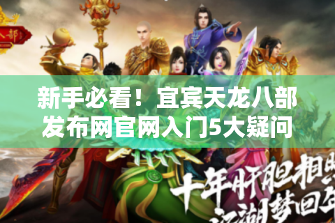 新手必看！宜宾天龙八部发布网官网入门5大疑问全解析