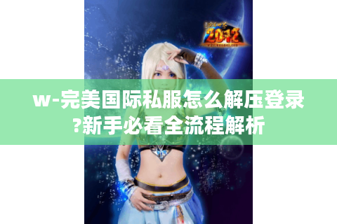 w-完美国际私服怎么解压登录?新手必看全流程解析