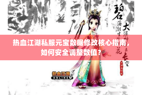 热血江湖私服元宝数据修改核心指南，如何安全调整数值？