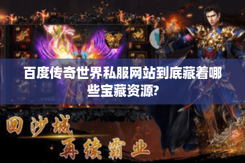 百度传奇世界私服网站到底藏着哪些宝藏资源?