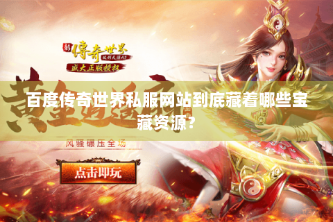 百度传奇世界私服网站到底藏着哪些宝藏资源？