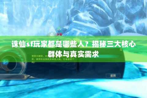 诛仙sf玩家都是哪些人？揭秘三大核心群体与真实需求