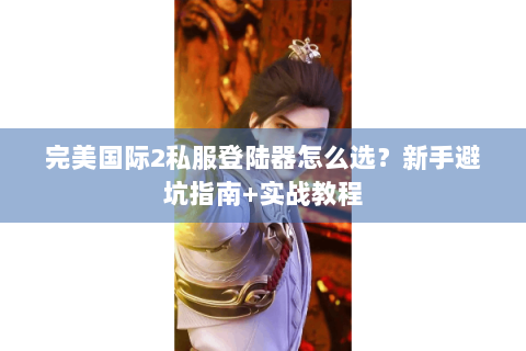 完美国际2私服登陆器怎么选？新手避坑指南+实战教程