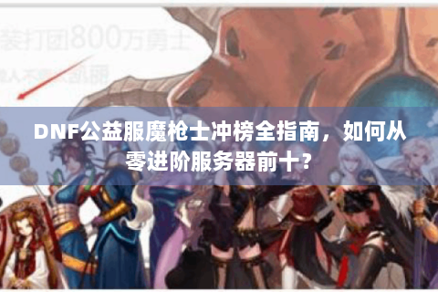 DNF公益服魔枪士冲榜全指南，如何从零进阶服务器前十？