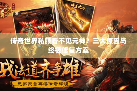 传奇世界私服看不见元神？三大原因与终极修复方案