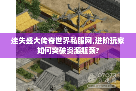 迷失盛大传奇世界私服网,进阶玩家如何突破资源瓶颈?