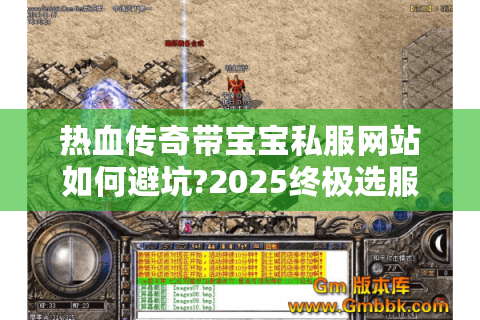 热血传奇带宝宝私服网站如何避坑?2025终极选服指南