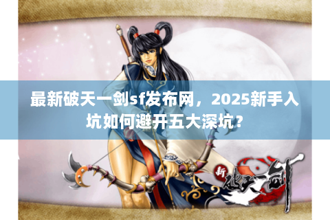 最新破天一剑sf发布网，2025新手入坑如何避开五大深坑？