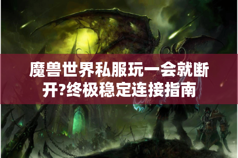 魔兽世界私服玩一会就断开?终极稳定连接指南