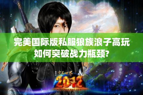 完美国际版私服狼族浪子高玩如何突破战力瓶颈?