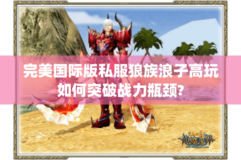 完美国际版私服狼族浪子高玩如何突破战力瓶颈?