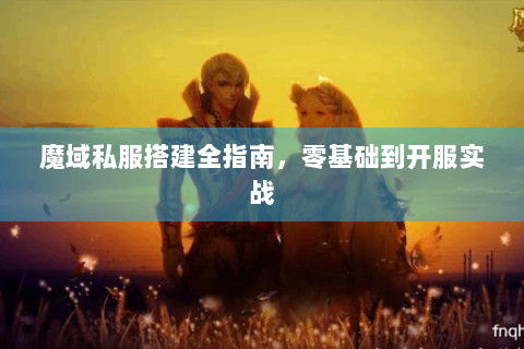 魔域私服搭建全指南，零基础到开服实战