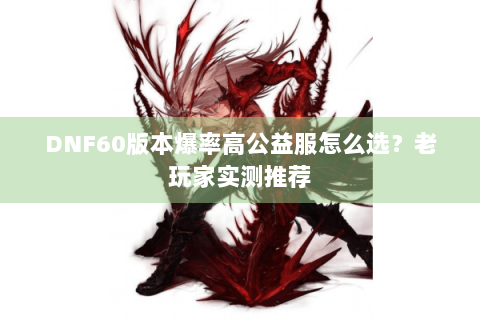 DNF60版本爆率高公益服怎么选？老玩家实测推荐