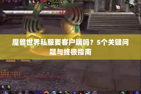 魔兽世界私服要客户端吗？5个关键问题与终极指南