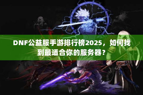 DNF公益服手游排行榜2025，如何找到最适合你的服务器？