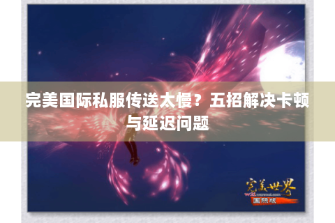 完美国际私服传送太慢？五招解决卡顿与延迟问题