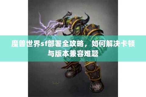 魔兽世界sf部署全攻略，如何解决卡顿与版本兼容难题