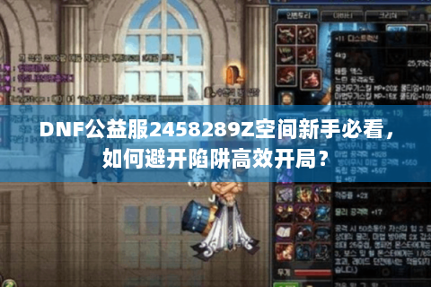 DNF公益服2458289Z空间新手必看，如何避开陷阱高效开局？