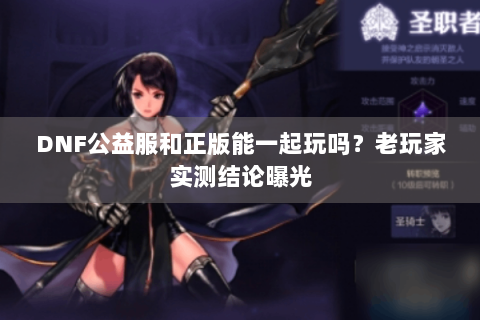 DNF公益服和正版能一起玩吗？老玩家实测结论曝光