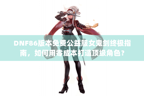 DNF86版本免费公益服女鬼剑终极指南，如何用零成本打造顶级角色？