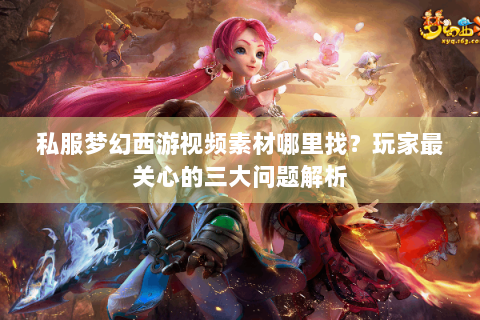 私服梦幻西游视频素材哪里找？玩家最关心的三大问题解析