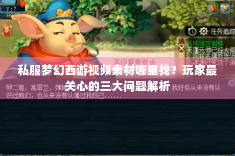 私服梦幻西游视频素材哪里找？玩家最关心的三大问题解析