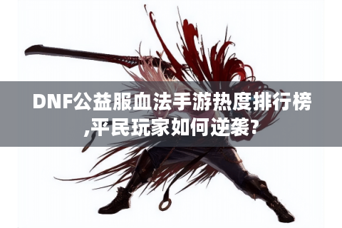 DNF公益服血法手游热度排行榜,平民玩家如何逆袭?