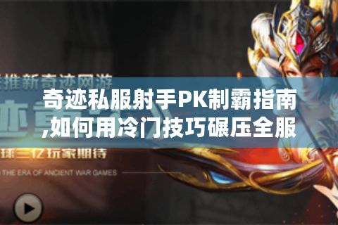 奇迹私服射手PK制霸指南,如何用冷门技巧碾压全服?