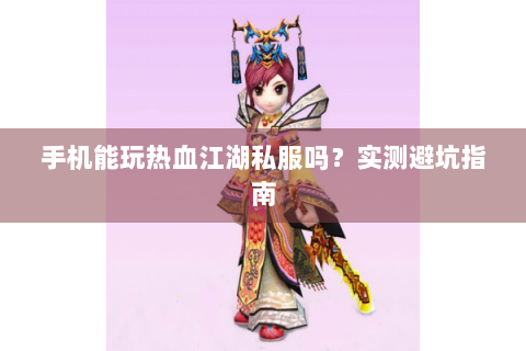 手机能玩热血江湖私服吗？实测避坑指南
