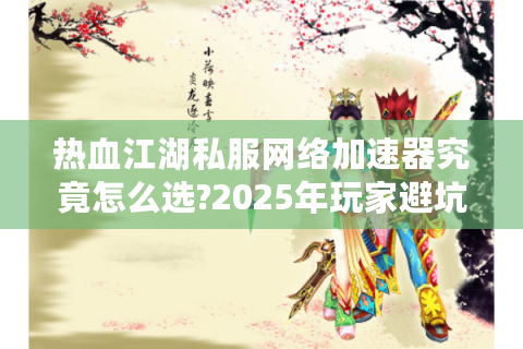 热血江湖私服网络加速器究竟怎么选?2025年玩家避坑指南