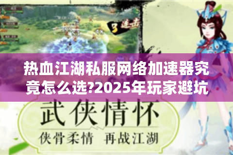 热血江湖私服网络加速器究竟怎么选?2025年玩家避坑指南